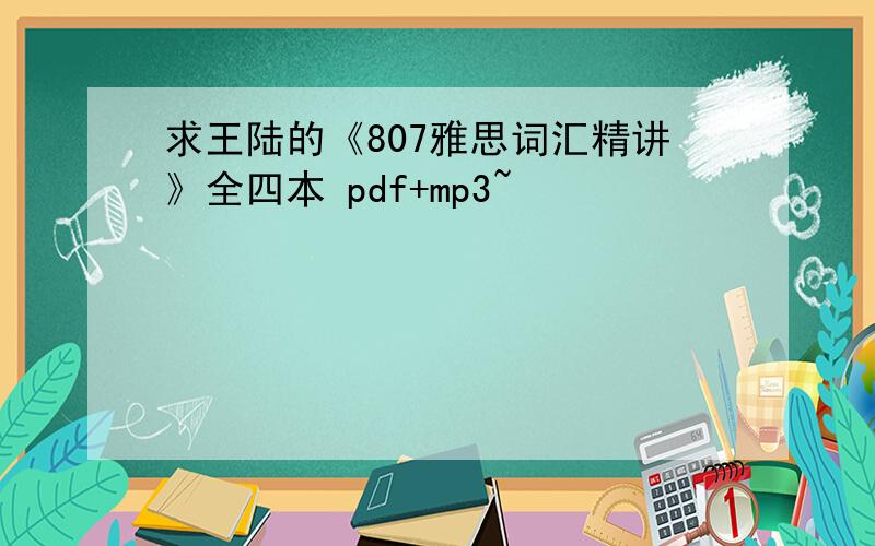 求王陆的《807雅思词汇精讲》全四本 pdf+mp3~