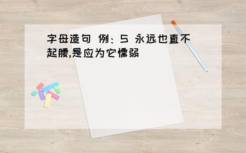 字母造句 例：S 永远也直不起腰,是应为它懦弱