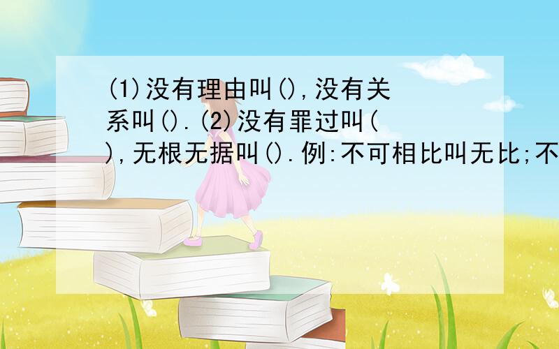 (1)没有理由叫(),没有关系叫().(2)没有罪过叫(),无根无据叫().例:不可相比叫无比;不取报酬叫无偿.