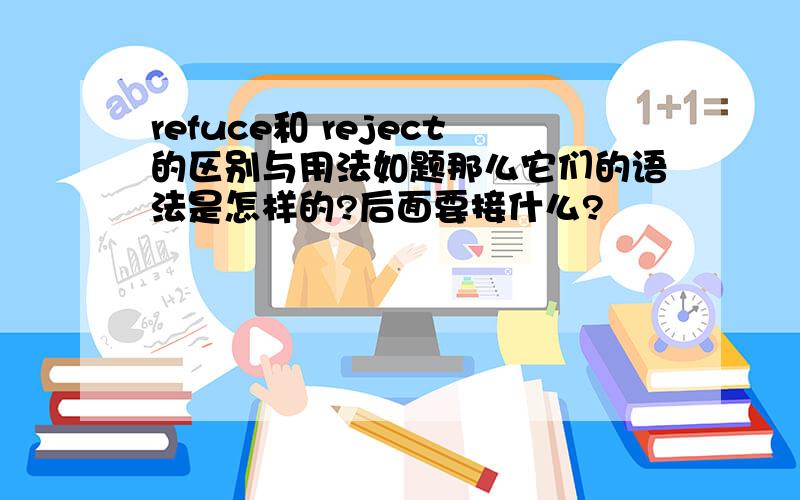 refuce和 reject的区别与用法如题那么它们的语法是怎样的?后面要接什么?