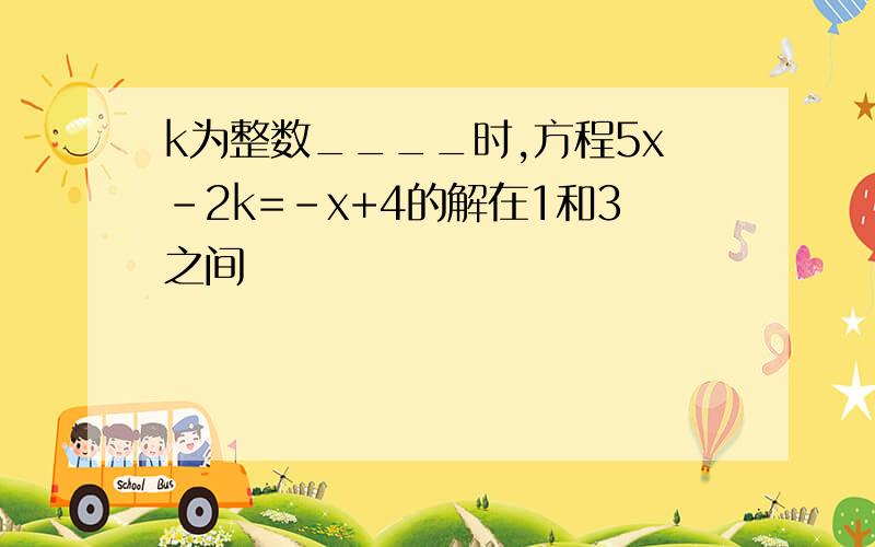 k为整数____时,方程5x-2k=-x+4的解在1和3之间