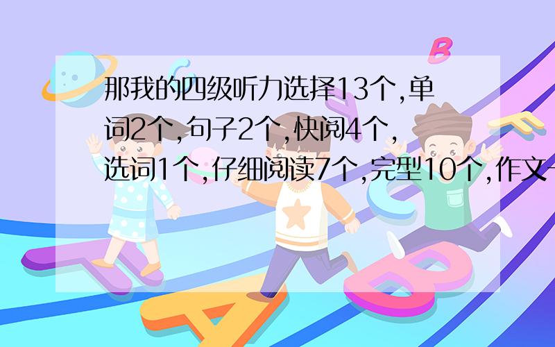 那我的四级听力选择13个,单词2个,句子2个,快阅4个,选词1个,仔细阅读7个,完型10个,作文一般,能过么