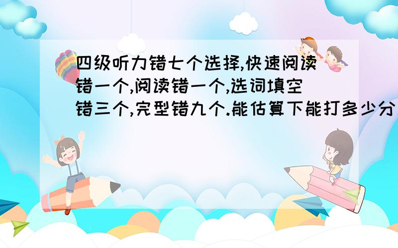 四级听力错七个选择,快速阅读错一个,阅读错一个,选词填空错三个,完型错九个.能估算下能打多少分么如题