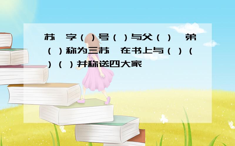 苏轼字（）号（）与父（）、弟（）称为三苏,在书上与（）（）（）并称送四大家