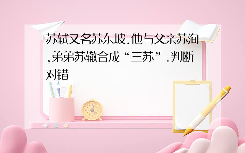 苏轼又名苏东坡.他与父亲苏洵,弟弟苏辙合成“三苏”.判断对错