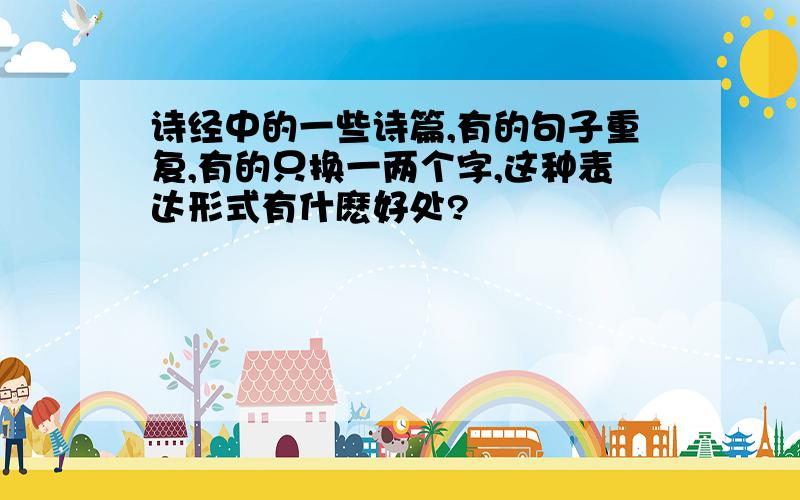 诗经中的一些诗篇,有的句子重复,有的只换一两个字,这种表达形式有什麽好处?