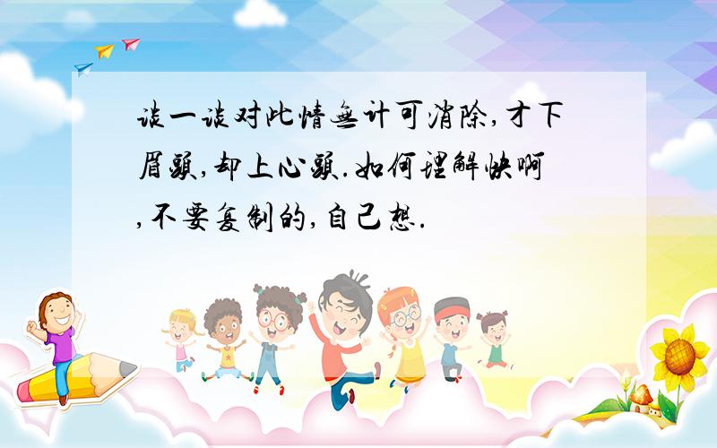 谈一谈对此情无计可消除,才下眉头,却上心头.如何理解快啊,不要复制的,自己想.