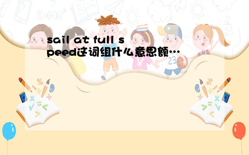 sail at full speed这词组什么意思额…