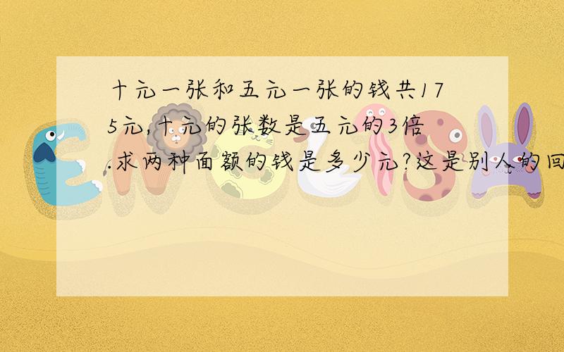 十元一张和五元一张的钱共175元,十元的张数是五元的3倍.求两种面额的钱是多少元?这是别人的回答,问6+1的这各一从哪来的十元的张数是五元的3倍,则十元的钱数就是五元的3*2=6倍根据和倍公