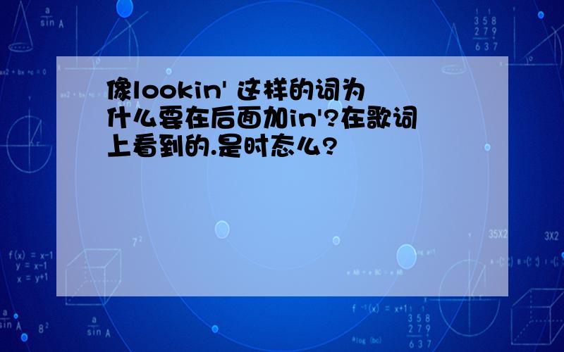 像lookin' 这样的词为什么要在后面加in'?在歌词上看到的.是时态么?