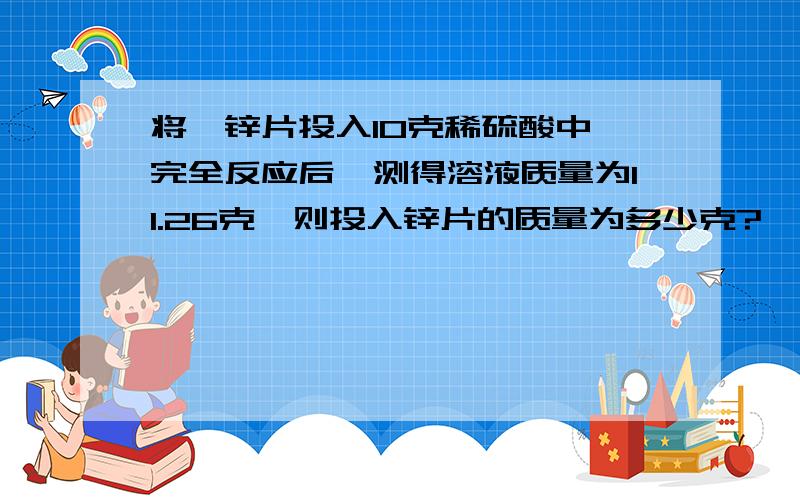 将一锌片投入10克稀硫酸中,完全反应后,测得溶液质量为11.26克,则投入锌片的质量为多少克?