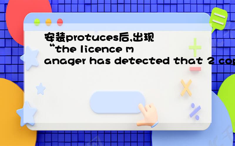 安装protuces后,出现“the licence manager has detected that 2 copies are running but the customer key 17-56753-440 permits only 1.plesse cintact your labcenter electronics or your local sales representive to purchase additional licences.应该