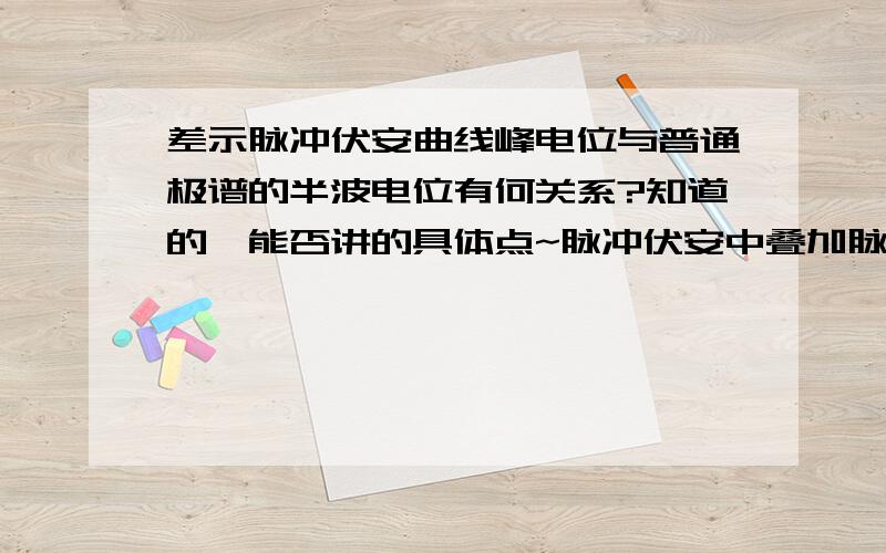 差示脉冲伏安曲线峰电位与普通极谱的半波电位有何关系?知道的,能否讲的具体点~脉冲伏安中叠加脉冲电压的持续时间比方波伏安长的很多,请问较长的脉冲持续时间有好处?(是有关仪器分析