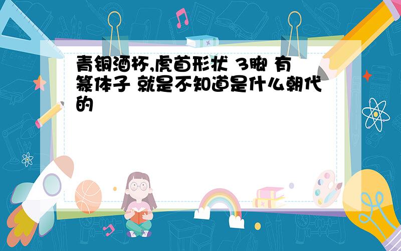 青铜酒杯,虎首形状 3脚 有篆体子 就是不知道是什么朝代的