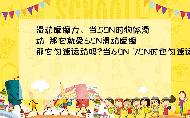 滑动摩擦力、当50N时物体滑动 那它就受50N滑动摩擦 那它匀速运动吗?当60N 70N时也匀速运动吗?用10N的力拉动一物体，使其匀速直线运动，摩擦力是10N 。再使用20N的力，能否使其匀速直线运动