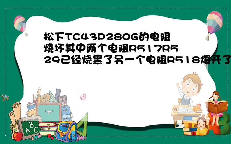 松下TC43P280G的电阻烧坏其中两个电阻R517R529已经烧黑了另一个电阻R518爆开了它们的阻值各是多大的电阻都烧黑了,根本看不清色环