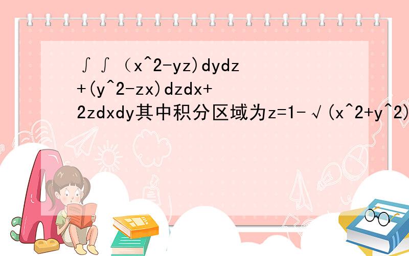 ∫∫（x^2-yz)dydz+(y^2-zx)dzdx+2zdxdy其中积分区域为z=1-√(x^2+y^2)其中（z>=0）的上侧