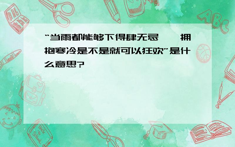 “当雨都能够下得肆无忌惮,拥抱寒冷是不是就可以狂欢”是什么意思?