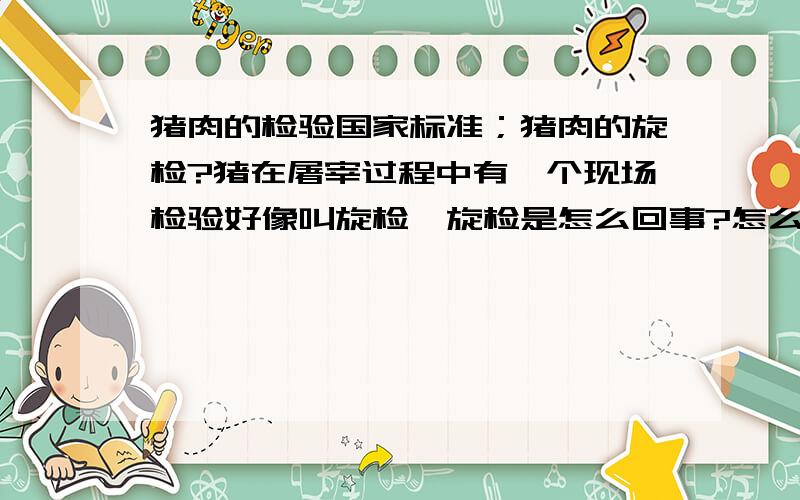 猪肉的检验国家标准；猪肉的旋检?猪在屠宰过程中有一个现场检验好像叫旋检,旋检是怎么回事?怎么检验?