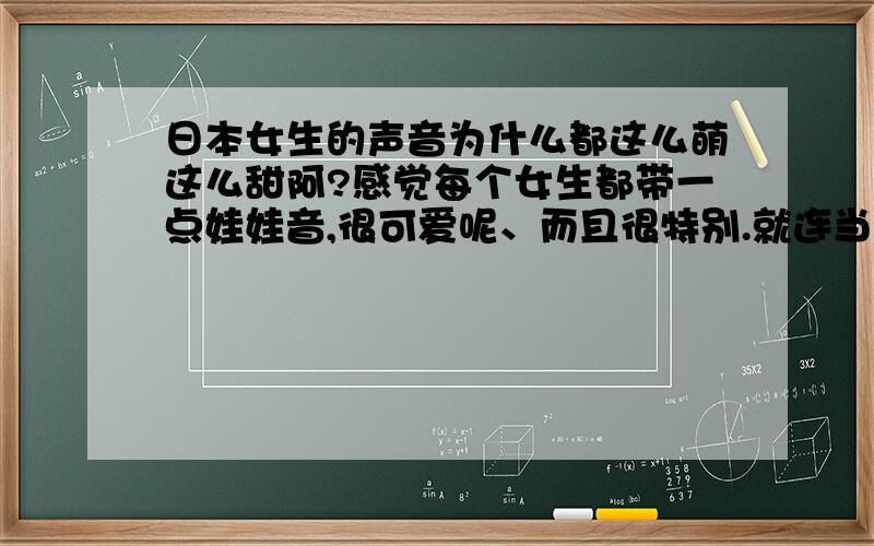 日本女生的声音为什么都这么萌这么甜阿?感觉每个女生都带一点娃娃音,很可爱呢、而且很特别.就连当红天后、滨琪步和大冢爱都有勒种感觉.她们都是天生的吗?