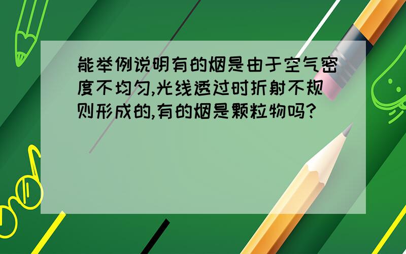 能举例说明有的烟是由于空气密度不均匀,光线透过时折射不规则形成的,有的烟是颗粒物吗?