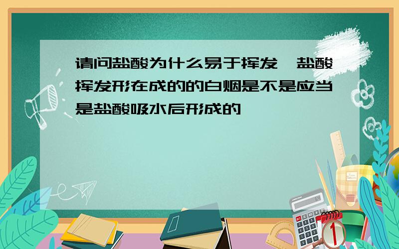 请问盐酸为什么易于挥发,盐酸挥发形在成的的白烟是不是应当是盐酸吸水后形成的