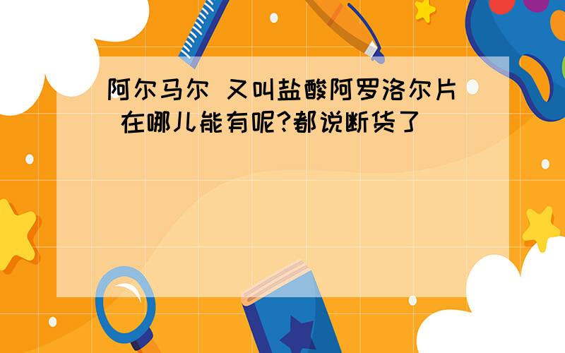 阿尔马尔 又叫盐酸阿罗洛尔片 在哪儿能有呢?都说断货了