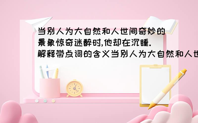 当别人为大自然和人世间奇妙的景象惊奇迷醉时,他却在沉睡.解释带点词的含义当别人为大自然和人世间奇妙的景象惊奇迷醉时,他却在沉睡.解释带点词的含义 .