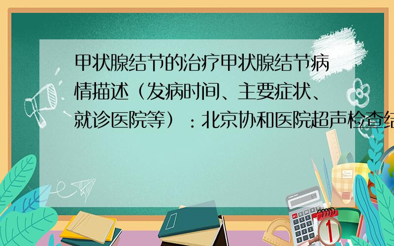 甲状腺结节的治疗甲状腺结节病情描述（发病时间、主要症状、就诊医院等）：北京协和医院超声检查结果：一、甲状腺右叶4.6X1.7CM,左叶5.0X1.5CM 峡部厚0.3CM.甲状腺体回声欠均,局部呈条索状