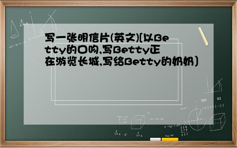 写一张明信片(英文)[以Betty的口吻,写Betty正在游览长城,写给Betty的奶奶〕