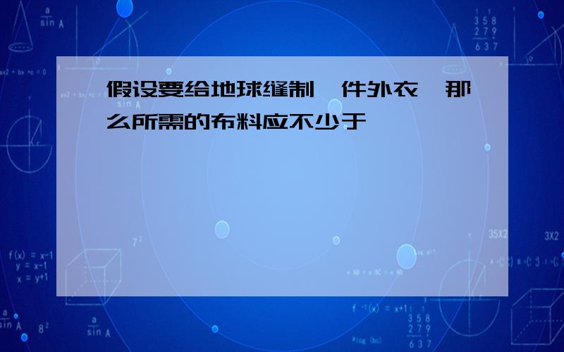 假设要给地球缝制一件外衣,那么所需的布料应不少于