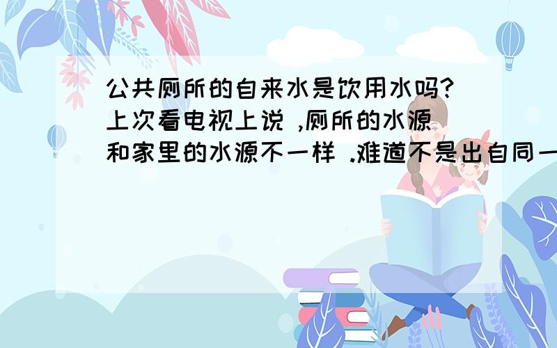 公共厕所的自来水是饮用水吗?上次看电视上说 ,厕所的水源和家里的水源不一样 .难道不是出自同一个地方吗?