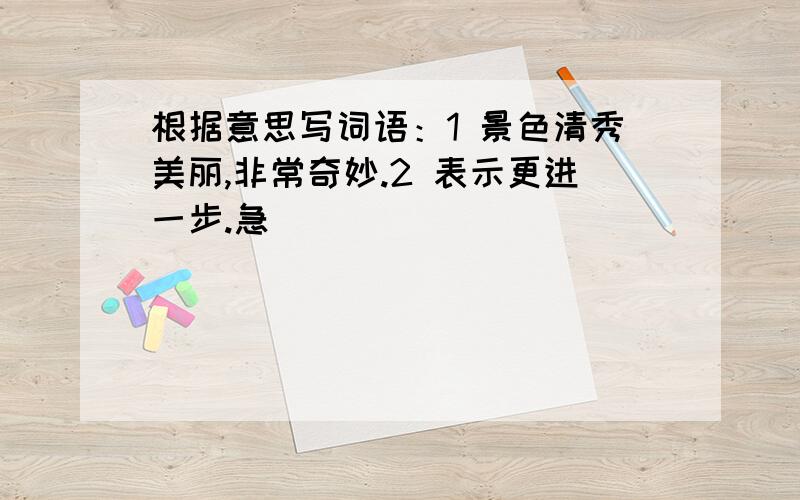 根据意思写词语：1 景色清秀美丽,非常奇妙.2 表示更进一步.急