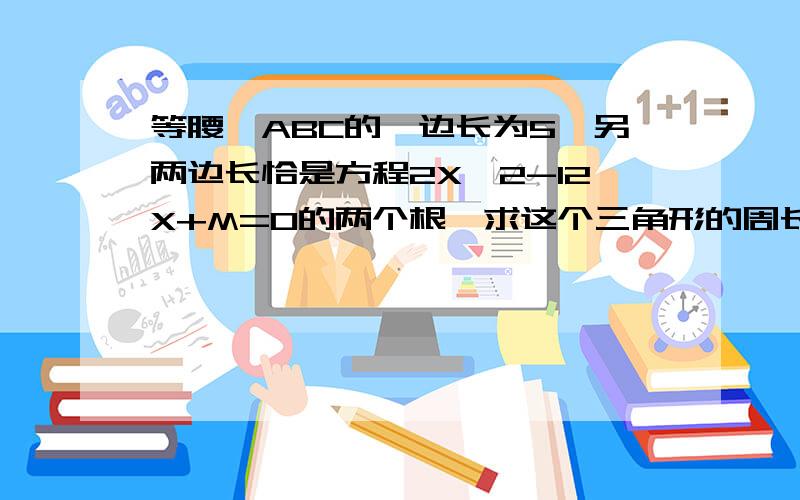 等腰△ABC的一边长为5,另两边长恰是方程2X^2-12X+M=0的两个根,求这个三角形的周长.