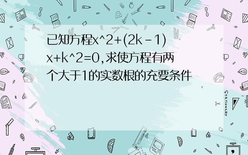 已知方程x^2+(2k-1)x+k^2=0,求使方程有两个大于1的实数根的充要条件