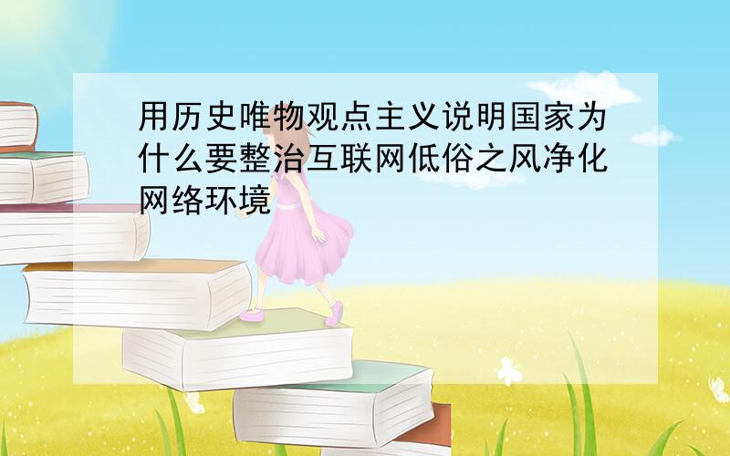 用历史唯物观点主义说明国家为什么要整治互联网低俗之风净化网络环境