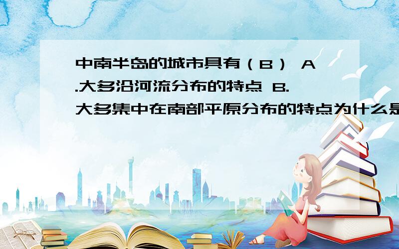 中南半岛的城市具有（B） A.大多沿河流分布的特点 B.大多集中在南部平原分布的特点为什么是B?