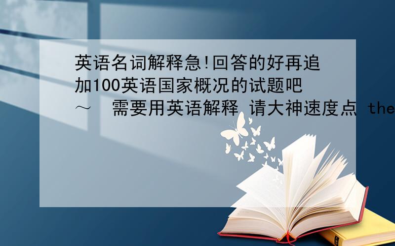 英语名词解释急!回答的好再追加100英语国家概况的试题吧～  需要用英语解释 请大神速度点 the house of commons english feudal system the US two-party system the new deal  请速度点 谢谢哥哥 我说的 是用英