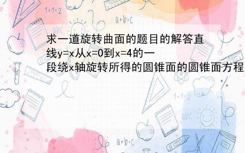 求一道旋转曲面的题目的解答直线y=x从x=0到x=4的一段绕x轴旋转所得的圆锥面的圆锥面方程