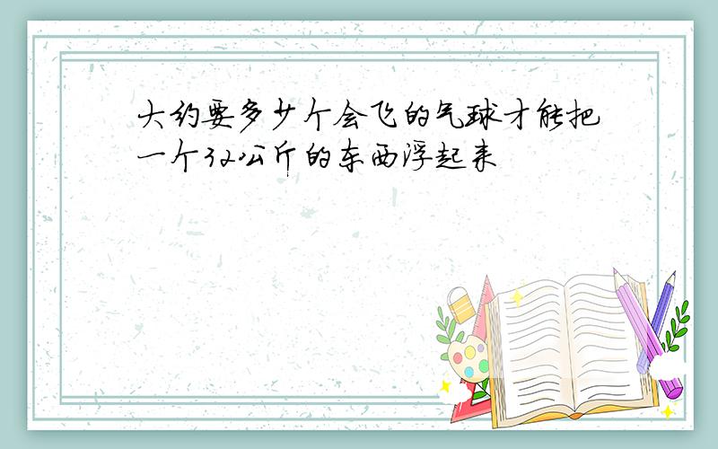 大约要多少个会飞的气球才能把一个32公斤的东西浮起来