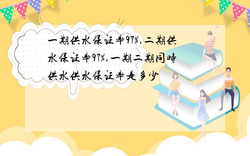 一期供水保证率97%,二期供水保证率97%,一期二期同时供水供水保证率是多少