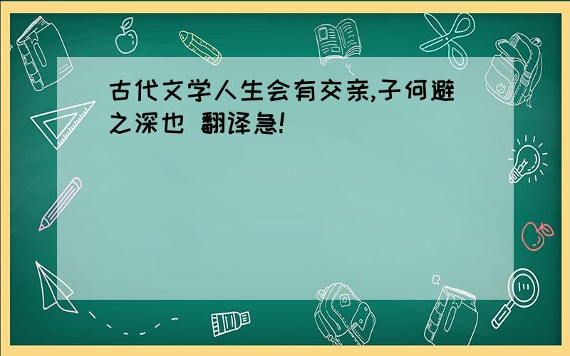 古代文学人生会有交亲,子何避之深也 翻译急!