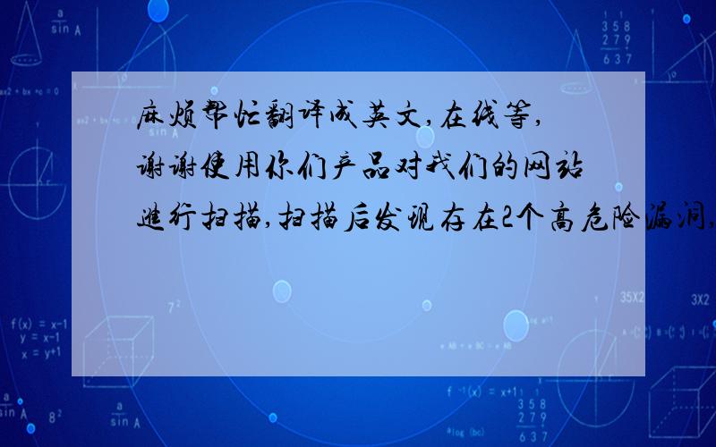 麻烦帮忙翻译成英文,在线等,谢谢使用你们产品对我们的网站进行扫描,扫描后发现存在2个高危险漏洞,这2个高危险漏洞的加固建议不够详细,开发商反应不能根据加固建议去进行修复,现请技