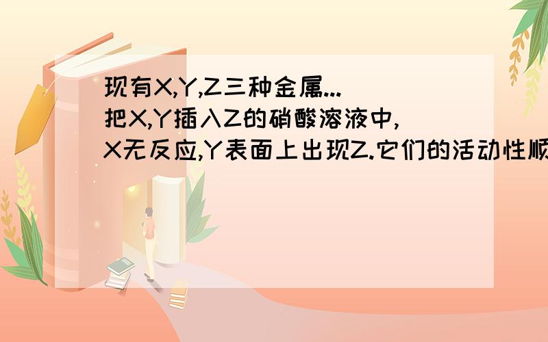 现有X,Y,Z三种金属...把X,Y插入Z的硝酸溶液中,X无反应,Y表面上出现Z.它们的活动性顺序:3Q