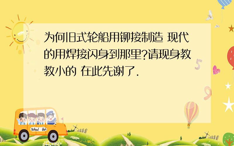 为何旧式轮船用铆接制造 现代的用焊接闪身到那里?请现身教教小的 在此先谢了.