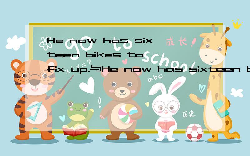 He now has sixteen bikes to fix up.与He now has sixteen bikes fixed up.之间的区分.尤其是 to fix up与fixed up之间的差别.可不可以互换?在没给出句意的前提下，就只让你对to fix up 或者fixed up 填空，那这种情况