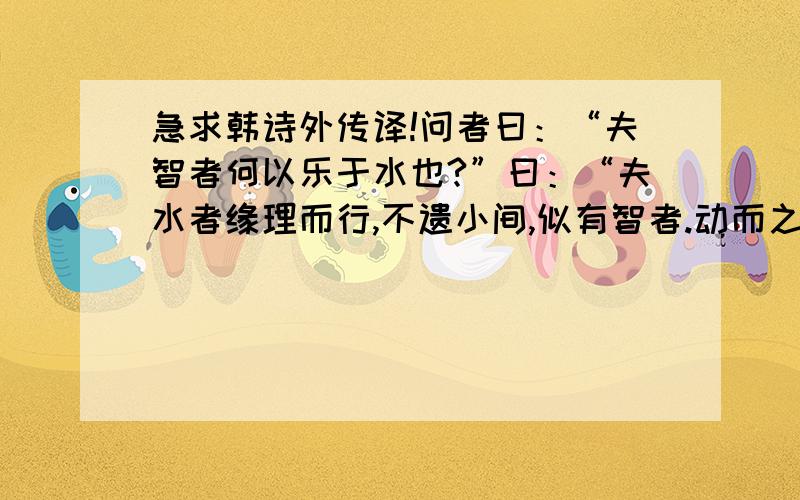 急求韩诗外传译!问者曰：“夫智者何以乐于水也?”曰：“夫水者缘理而行,不遗小间,似有智者.动而之下,似有礼者.蹈深不疑,似有勇者.障防而清,似知命者,卒成不毁,似有德者.此智者所以乐于