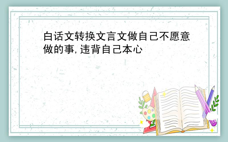 白话文转换文言文做自己不愿意做的事,违背自己本心