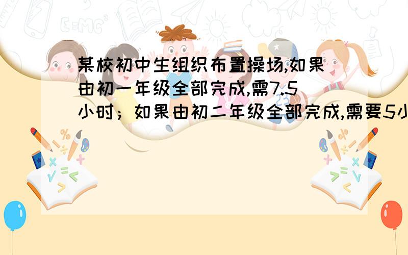 某校初中生组织布置操场,如果由初一年级全部完成,需7.5小时；如果由初二年级全部完成,需要5小时.剩下的部分由初二年级完成.求共需多长时间?注：求共需多长时间是要求初一初二合起来的