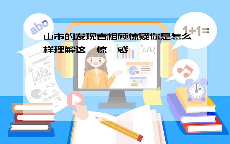 山市的发现者相顾惊疑你是怎么样理解这一惊一惑